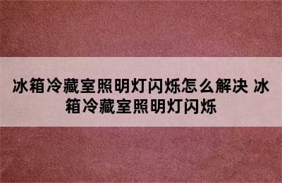 冰箱冷藏室照明灯闪烁怎么解决 冰箱冷藏室照明灯闪烁